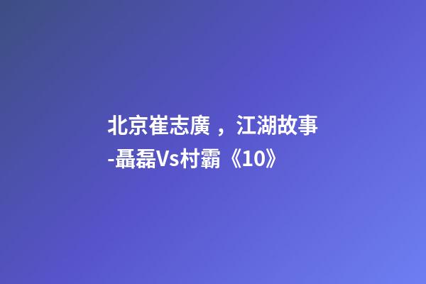 北京崔志廣，江湖故事-聶磊Vs村霸《10》-第1張-觀點-玄機派